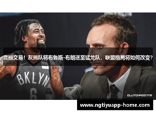 震撼交易！灰熊队将布鲁斯-布朗送至猛龙队，联盟格局将如何改变？