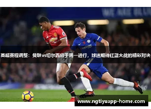 英超赛程调整：曼联vs切尔西将于周一进行，球迷期待红蓝大战的精彩对决