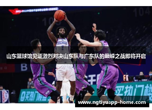 山东篮球馆见证激烈对决山东队与广东队的巅峰之战即将开启