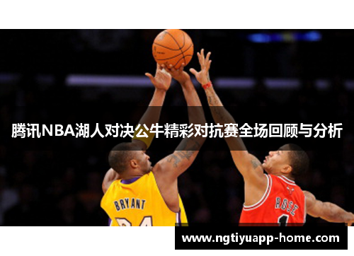 腾讯NBA湖人对决公牛精彩对抗赛全场回顾与分析