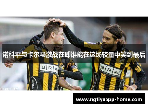 诺科平与卡尔马激战在即谁能在这场较量中笑到最后